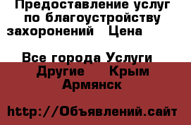 Предоставление услуг по благоустройству захоронений › Цена ­ 100 - Все города Услуги » Другие   . Крым,Армянск